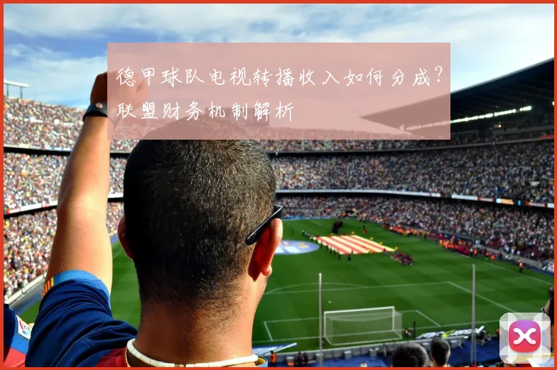 德甲球队电视转播收入如何分成？联盟财务机制解析