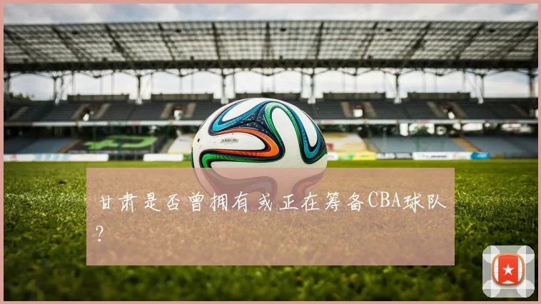 甘肃是否曾拥有或正在筹备CBA球队?