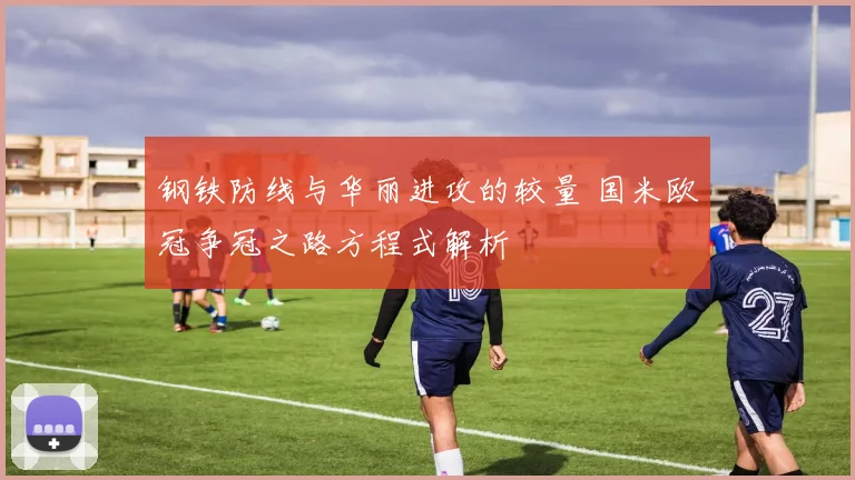 钢铁防线与华丽进攻的较量 国米欧冠争冠之路方程式解析