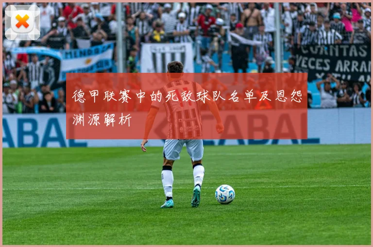 德甲联赛中的死敌球队名单及恩怨渊源解析