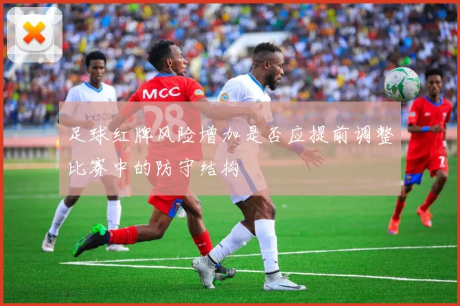 足球红牌风险增加是否应提前调整比赛中的防守结构