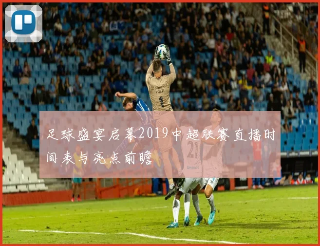 足球盛宴启幕2019中超联赛直播时间表与亮点前瞻