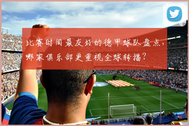 比赛时间最友好的德甲球队盘点,哪家俱乐部更重视全球转播?