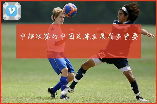 中超联赛对中国足球发展有多重要