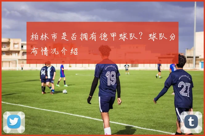 柏林市是否拥有德甲球队?球队分布情况介绍